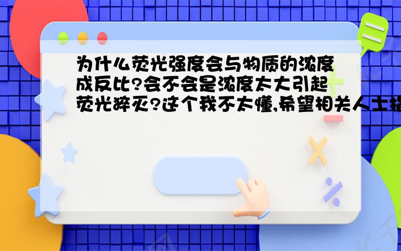 为什么荧光强度会与物质的浓度成反比?会不会是浓度太大引起荧光猝灭?这个我不太懂,希望相关人士指导~