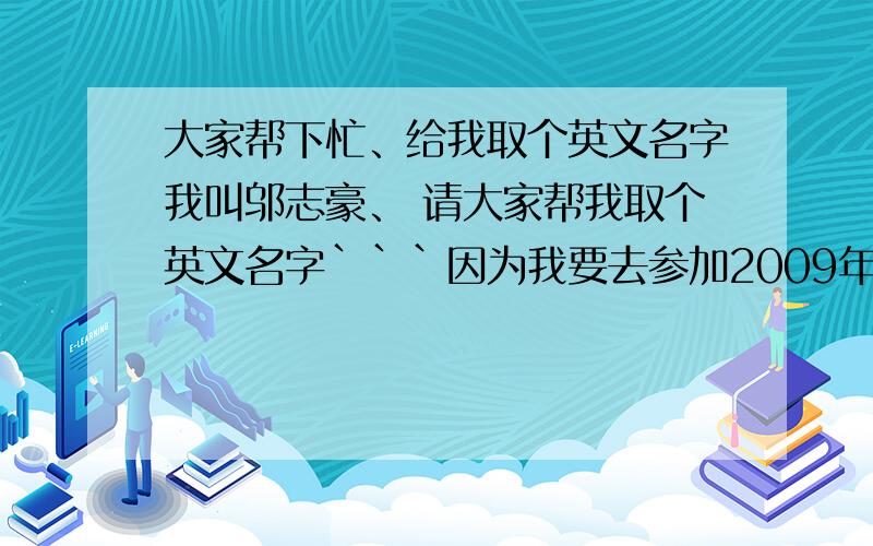 大家帮下忙、给我取个英文名字我叫邬志豪、 请大家帮我取个英文名字```因为我要去参加2009年的我型我秀字母要好看的```读起来 好听的要跟我名字``吻合的```4楼的有没素质啊!一看你就知道