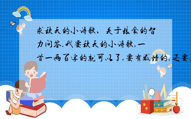 求秋天的小诗歌、关于粮食的智力问答.我要秋天的小诗歌,一首一两百字的就可以了,要有感情的.还要关于粮食的智力问答,就是关于粮食的问答题目,要问要答.简单点,小学生水平的问题.蛮着