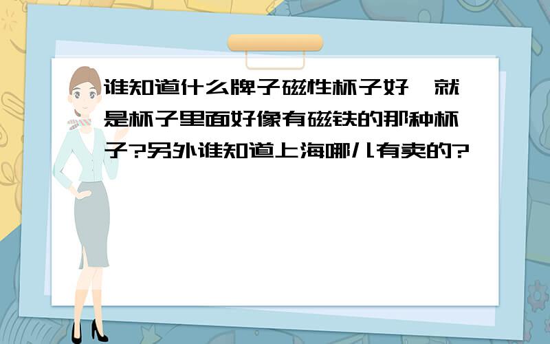 谁知道什么牌子磁性杯子好,就是杯子里面好像有磁铁的那种杯子?另外谁知道上海哪儿有卖的?