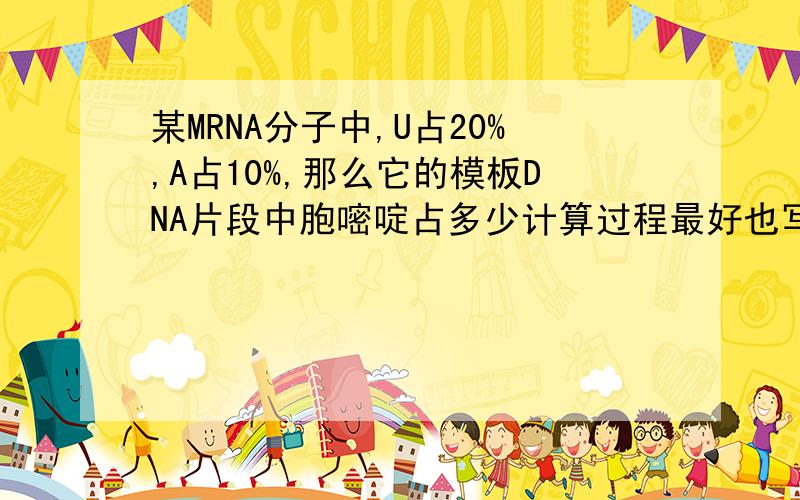 某MRNA分子中,U占20%,A占10%,那么它的模板DNA片段中胞嘧啶占多少计算过程最好也写出来,