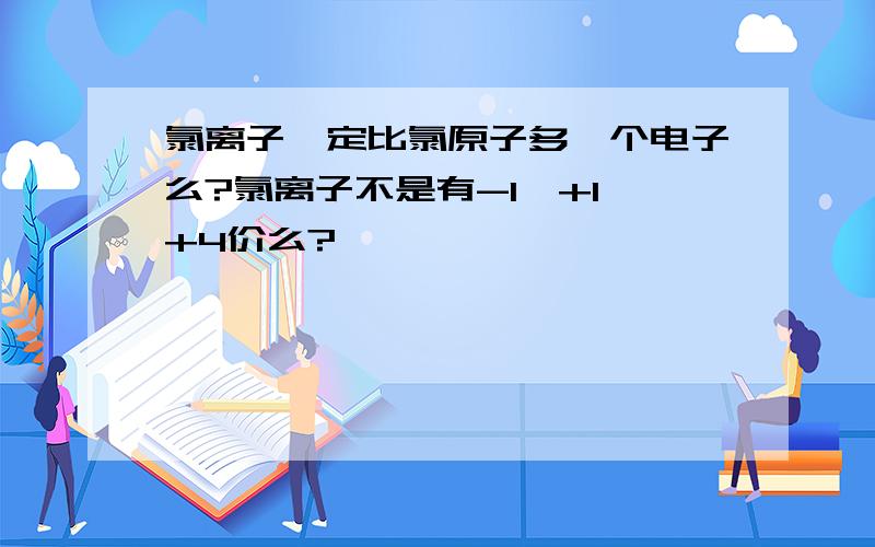 氯离子一定比氯原子多一个电子么?氯离子不是有-1,+1,+4价么?