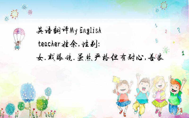 英语翻译My English teacher姓余,性别：女.戴眼镜.虽然严格但有耐心,善良