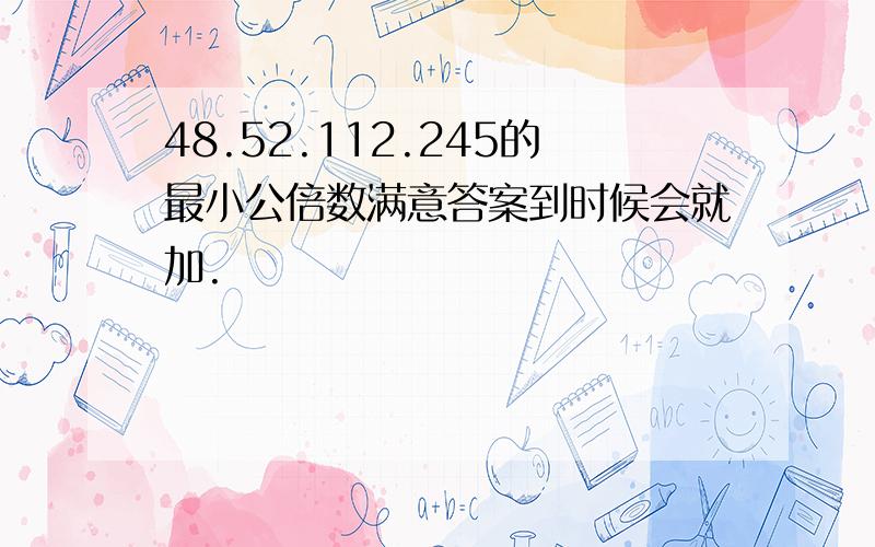 48.52.112.245的最小公倍数满意答案到时候会就加.