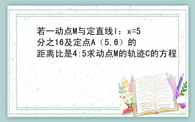 若一动点M与定直线l：x=5分之16及定点A（5,6）的距离比是4:5求动点M的轨迹C的方程