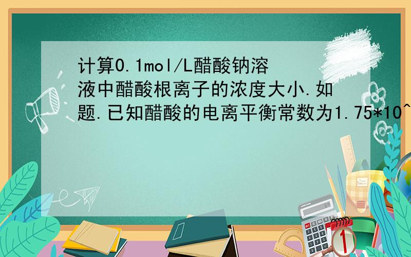 计算0.1mol/L醋酸钠溶液中醋酸根离子的浓度大小.如题.已知醋酸的电离平衡常数为1.75*10^-5