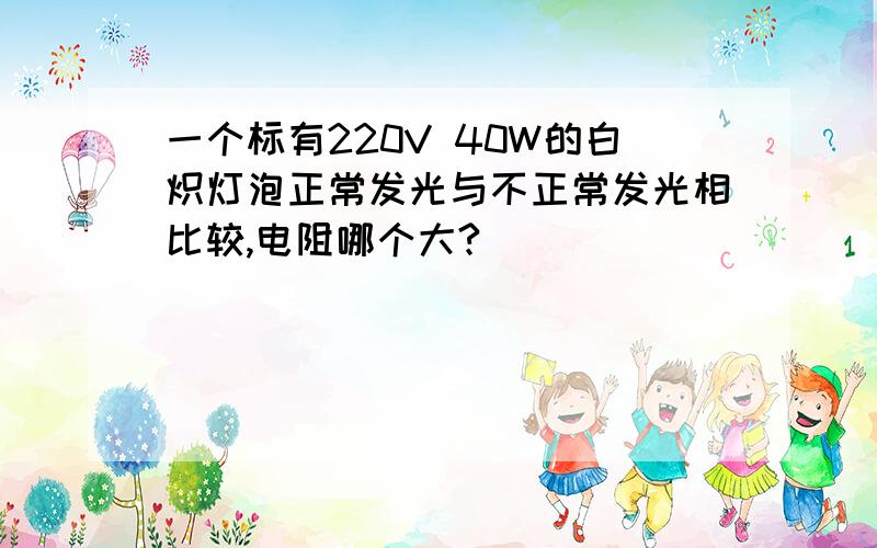 一个标有220V 40W的白炽灯泡正常发光与不正常发光相比较,电阻哪个大?