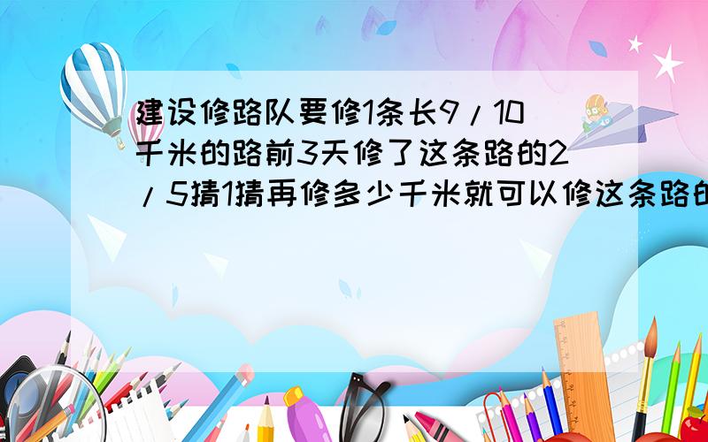 建设修路队要修1条长9/10千米的路前3天修了这条路的2/5猜1猜再修多少千米就可以修这条路的1/2?