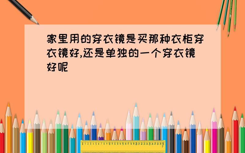 家里用的穿衣镜是买那种衣柜穿衣镜好,还是单独的一个穿衣镜好呢