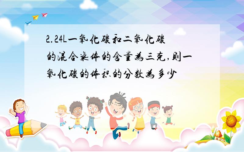 2.24L一氧化碳和二氧化碳的混合气体的含量为三克,则一氧化碳的体积的分数为多少