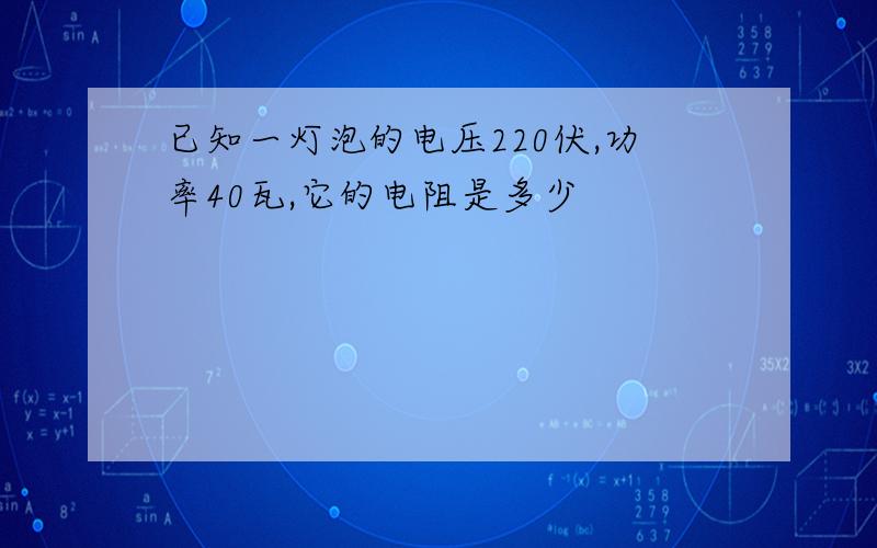 已知一灯泡的电压220伏,功率40瓦,它的电阻是多少