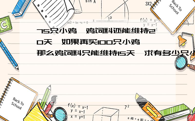 75只小鸡,鸡饲料还能维持20天,如果再买100只小鸡,那么鸡饲料只能维持15天,求有多少只小鸡