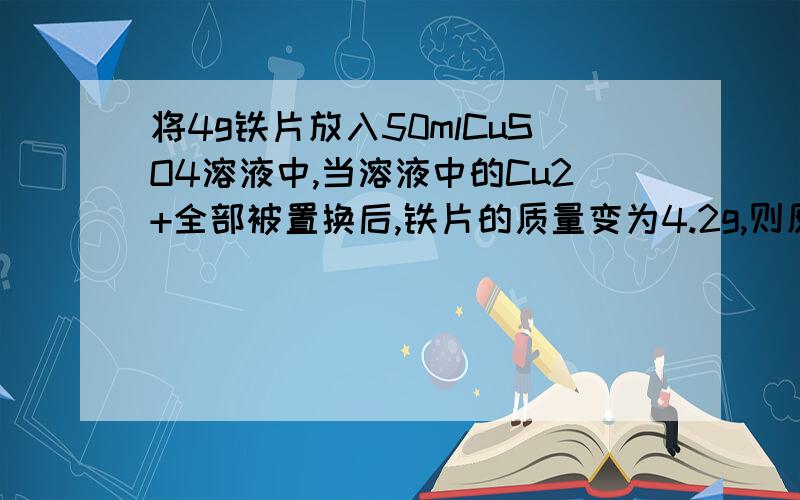 将4g铁片放入50mlCuSO4溶液中,当溶液中的Cu2+全部被置换后,铁片的质量变为4.2g,则原CuSO4溶液的物质的量浓度是多少?