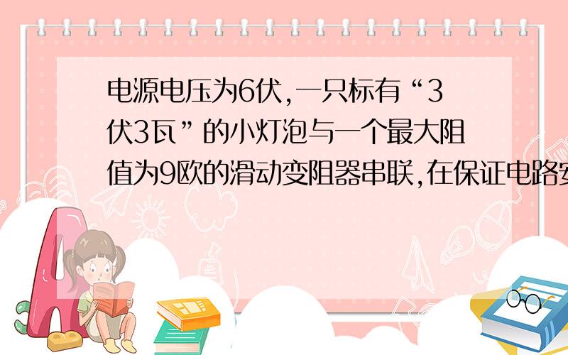 电源电压为6伏,一只标有“3伏3瓦”的小灯泡与一个最大阻值为9欧的滑动变阻器串联,在保证电路安全工作的前提下,电路小号的最大功率和滑动变阻器两端的最大电压分别为?