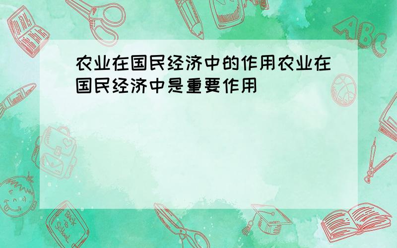 农业在国民经济中的作用农业在国民经济中是重要作用