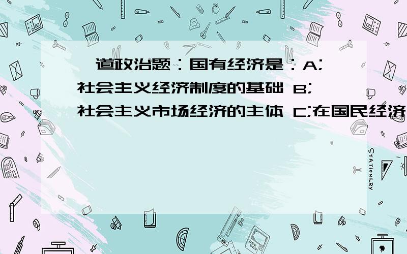 一道政治题：国有经济是：A;社会主义经济制度的基础 B;社会主义市场经济的主体 C;在国民经济中起主导作用其他选项为什么错误,我觉得它们都挺对的啊请帮忙解释一下错误的选项错在哪里