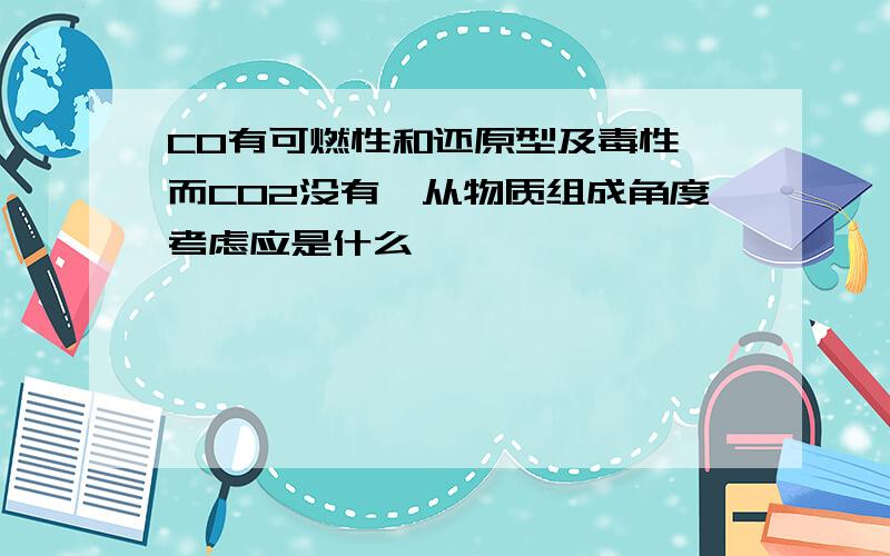 CO有可燃性和还原型及毒性,而CO2没有,从物质组成角度考虑应是什么