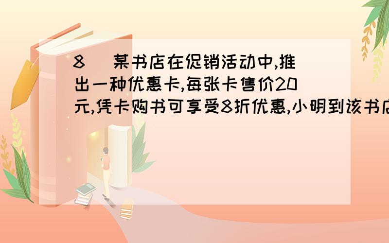 8． 某书店在促销活动中,推出一种优惠卡,每张卡售价20元,凭卡购书可享受8折优惠,小明到该书店购书,结1． 某书店在促销活动中,推出一种优惠卡,每张卡售价20元,凭卡购书可享受8折优惠,小明