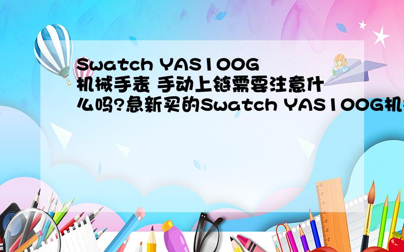 Swatch YAS100G机械手表 手动上链需要注意什么吗?急新买的Swatch YAS100G机械表,买来的时候我一直转冒子上链,转了大概几十圈的样子.后来听朋友说这样一直转会转坏手表的,他说这表转10多圈就满