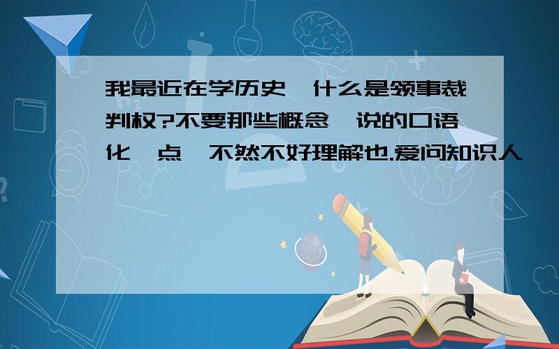 我最近在学历史,什么是领事裁判权?不要那些概念,说的口语化一点,不然不好理解也.爱问知识人