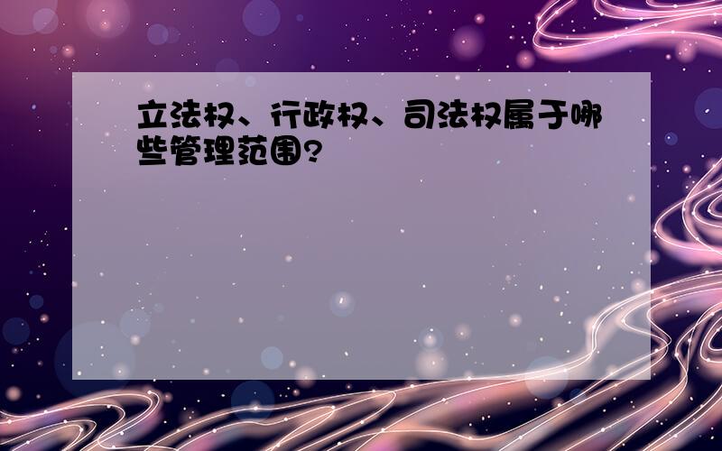 立法权、行政权、司法权属于哪些管理范围?