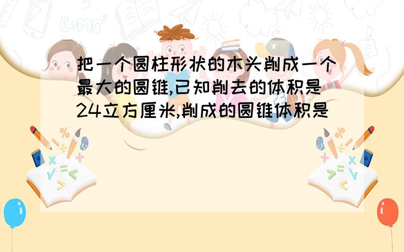 把一个圆柱形状的木头削成一个最大的圆锥,已知削去的体积是24立方厘米,削成的圆锥体积是