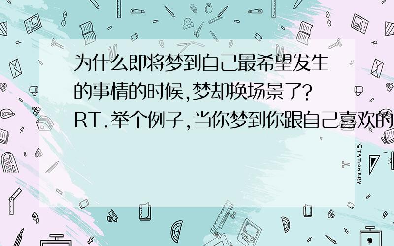 为什么即将梦到自己最希望发生的事情的时候,梦却换场景了?RT.举个例子,当你梦到你跟自己喜欢的人生活在一起,但是当他/她即将说‘我爱你’的时候,你的梦却转台了.从心理学的角度上说,