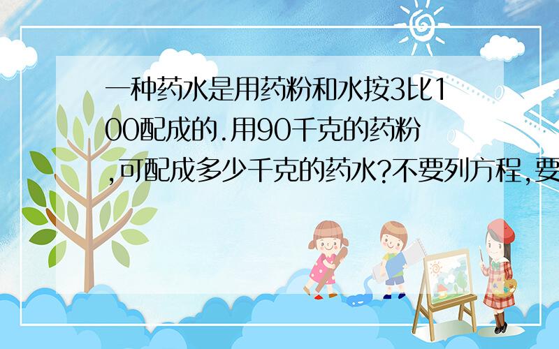 一种药水是用药粉和水按3比100配成的.用90千克的药粉,可配成多少千克的药水?不要列方程,要算式