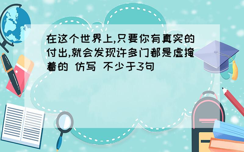 在这个世界上,只要你有真实的付出,就会发现许多门都是虚掩着的 仿写 不少于3句