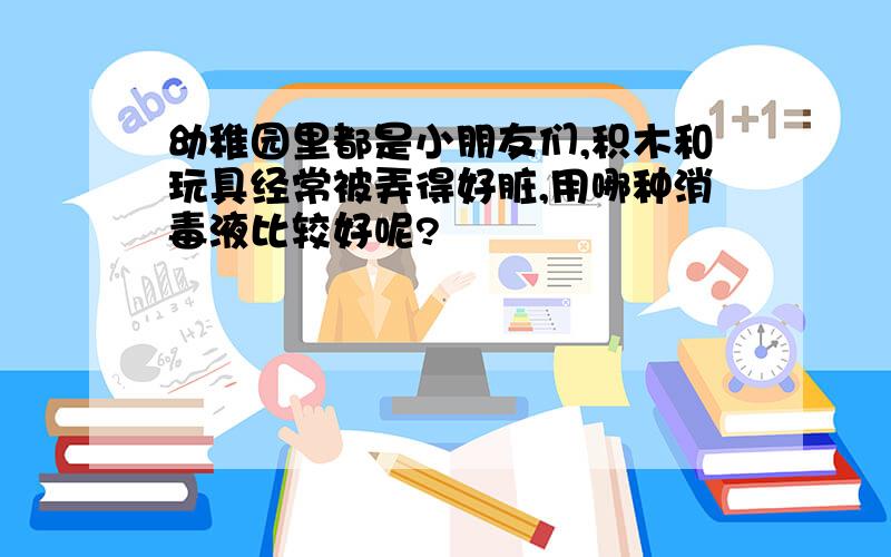 幼稚园里都是小朋友们,积木和玩具经常被弄得好脏,用哪种消毒液比较好呢?