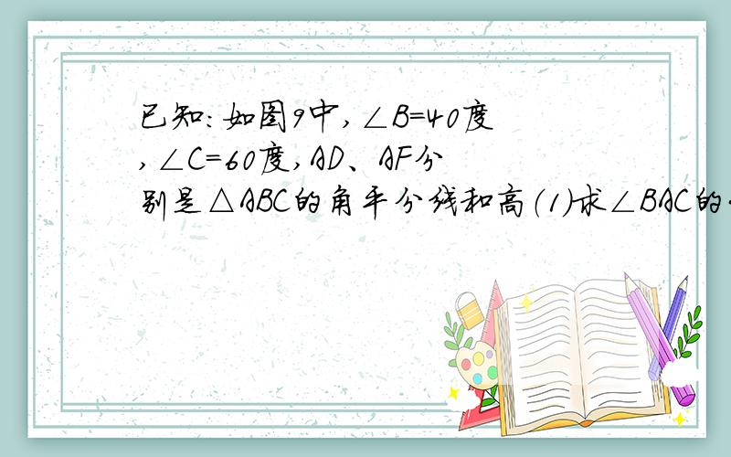 已知:如图9中,∠B=40度,∠C=60度,AD、AF分别是△ABC的角平分线和高（1）求∠BAC的大小（2）求∠DAF的大小