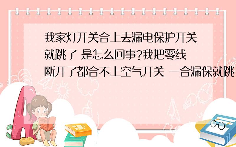 我家灯开关合上去漏电保护开关就跳了 是怎么回事?我把零线断开了都合不上空气开关 一合漏保就跳