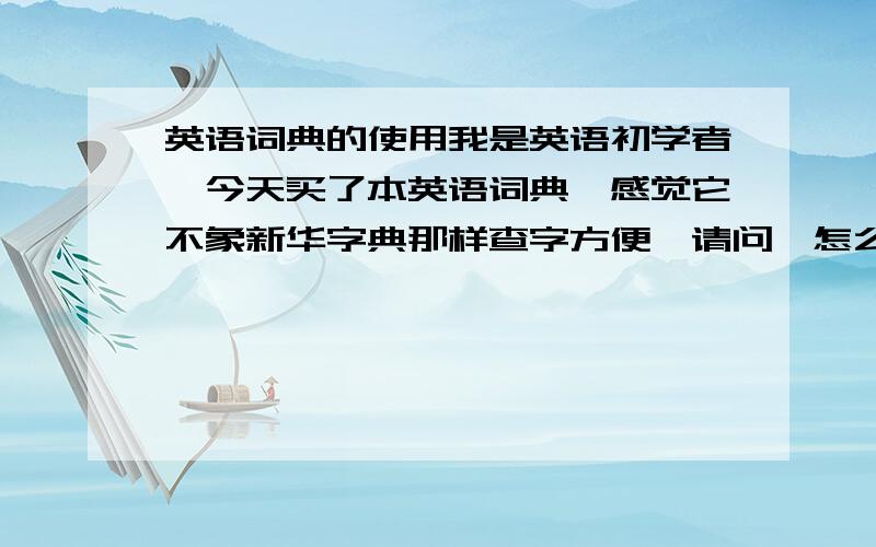 英语词典的使用我是英语初学者,今天买了本英语词典,感觉它不象新华字典那样查字方便,请问,怎么用英语词典查字?