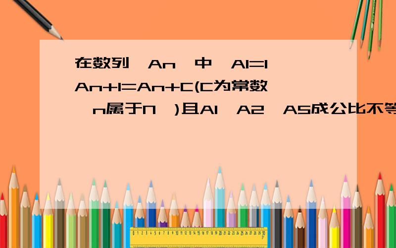 在数列{An}中,A1=1,An+1=An+C(C为常数,n属于N*)且A1,A2,A5成公比不等于1的等比数列.(1)求C的值；(2)设Bn=1/（An*A(n+1)）,求{Bn}的前n项和Sn.