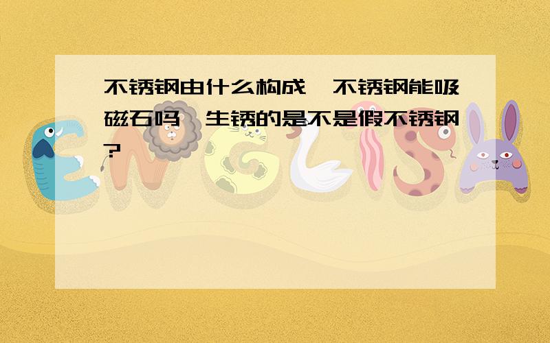 不锈钢由什么构成,不锈钢能吸磁石吗,生锈的是不是假不锈钢?