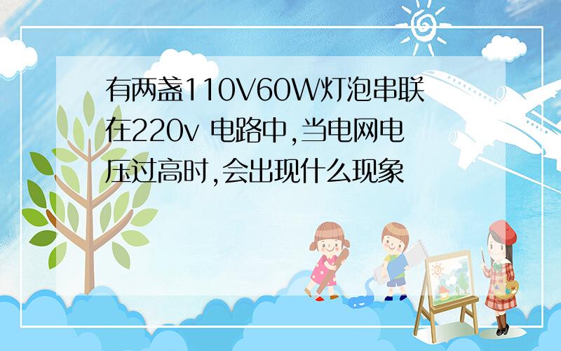 有两盏110V60W灯泡串联在220v 电路中,当电网电压过高时,会出现什么现象