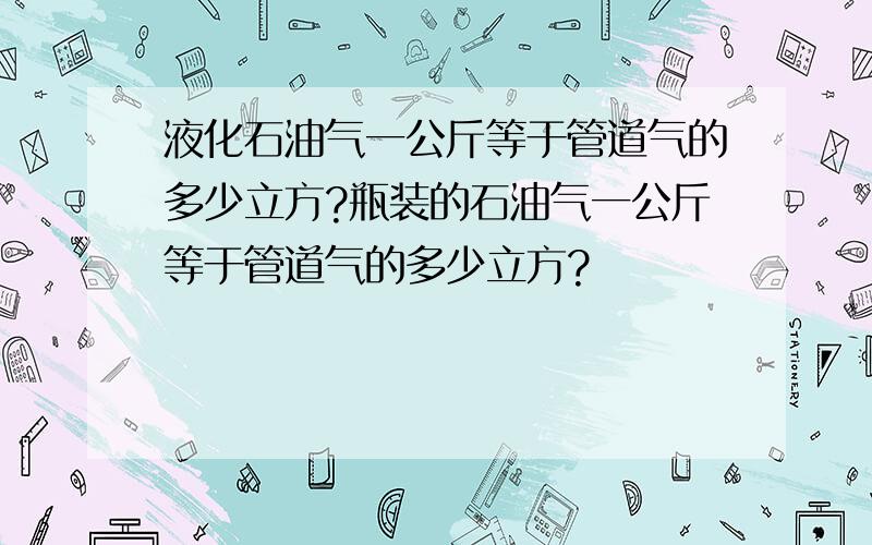 液化石油气一公斤等于管道气的多少立方?瓶装的石油气一公斤等于管道气的多少立方?