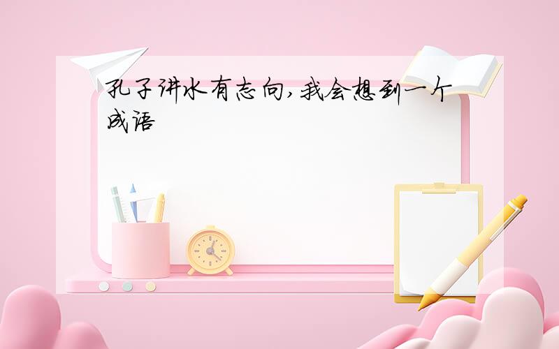 孔子讲水有志向,我会想到一个成语