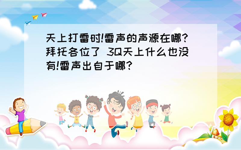 天上打雷时!雷声的声源在哪?拜托各位了 3Q天上什么也没有!雷声出自于哪?