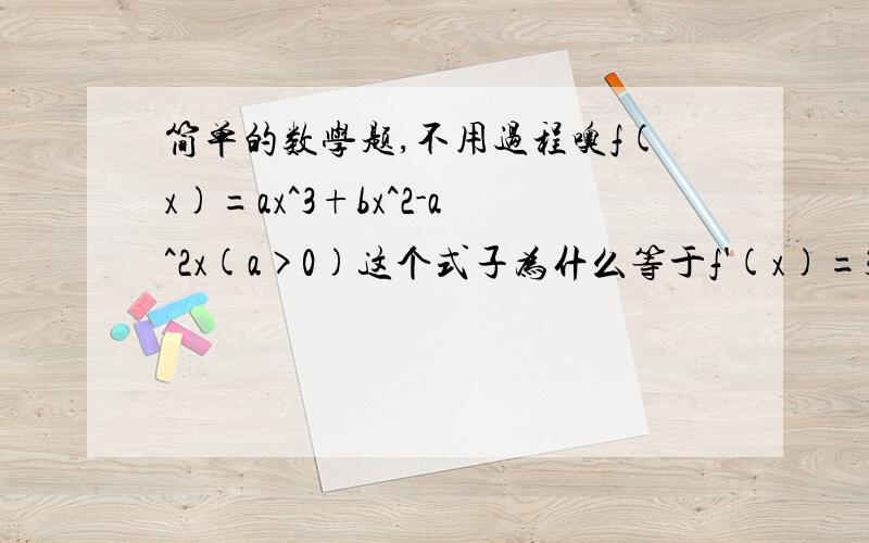 简单的数学题,不用过程噢f(x)=ax^3+bx^2-a^2x(a>0)这个式子为什么等于f'(x)=3ax^2+2bx-a^2(a>0)