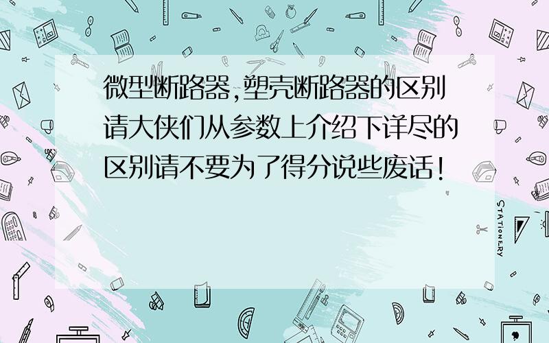 微型断路器,塑壳断路器的区别请大侠们从参数上介绍下详尽的区别请不要为了得分说些废话!