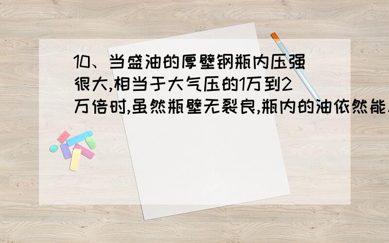 10、当盛油的厚壁钢瓶内压强很大,相当于大气压的1万到2万倍时,虽然瓶壁无裂良,瓶内的油依然能从进而渗出,这是因为：〔 〕A、金属原子间有空隙；B油分子被压小了；C油分子不停地做无规