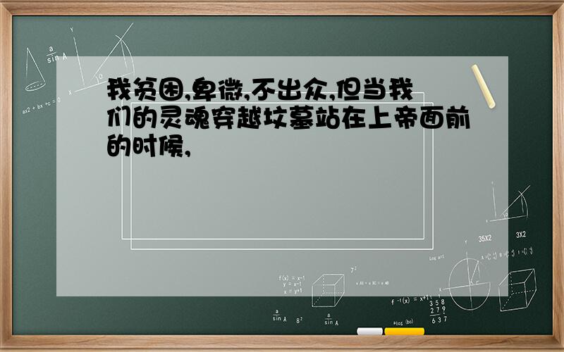 我贫困,卑微,不出众,但当我们的灵魂穿越坟墓站在上帝面前的时候,