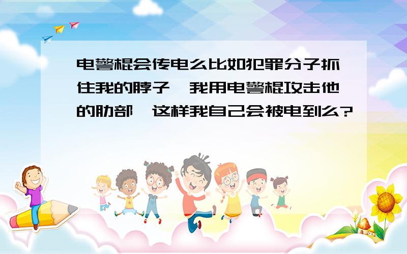 电警棍会传电么比如犯罪分子抓住我的脖子,我用电警棍攻击他的肋部,这样我自己会被电到么?