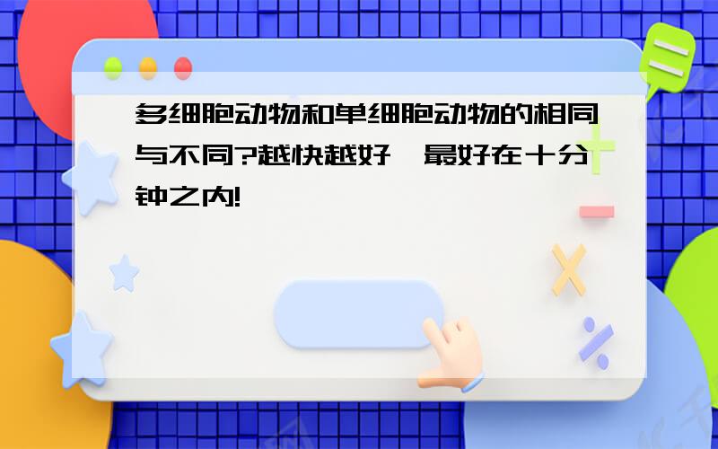 多细胞动物和单细胞动物的相同与不同?越快越好,最好在十分钟之内!