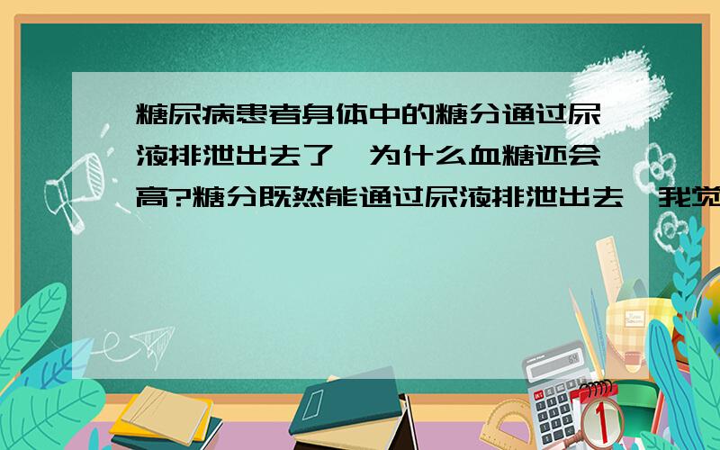 糖尿病患者身体中的糖分通过尿液排泄出去了,为什么血糖还会高?糖分既然能通过尿液排泄出去,我觉得吃含糖食物也没关系呀?