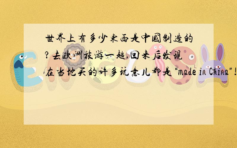 世界上有多少东西是中国制造的?去欧洲旅游一趟,回来后发现在当地买的许多玩意儿都是“made in China”!气晕了……大概百分之多少？