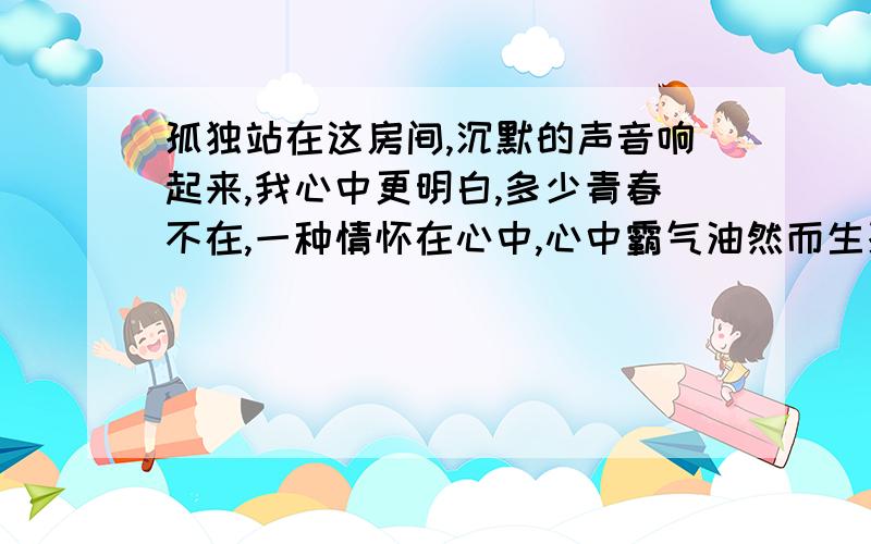 孤独站在这房间,沉默的声音响起来,我心中更明白,多少青春不在,一种情怀在心中,心中霸气油然而生孤独,我于你同归于寂