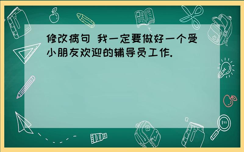 修改病句 我一定要做好一个受小朋友欢迎的辅导员工作.