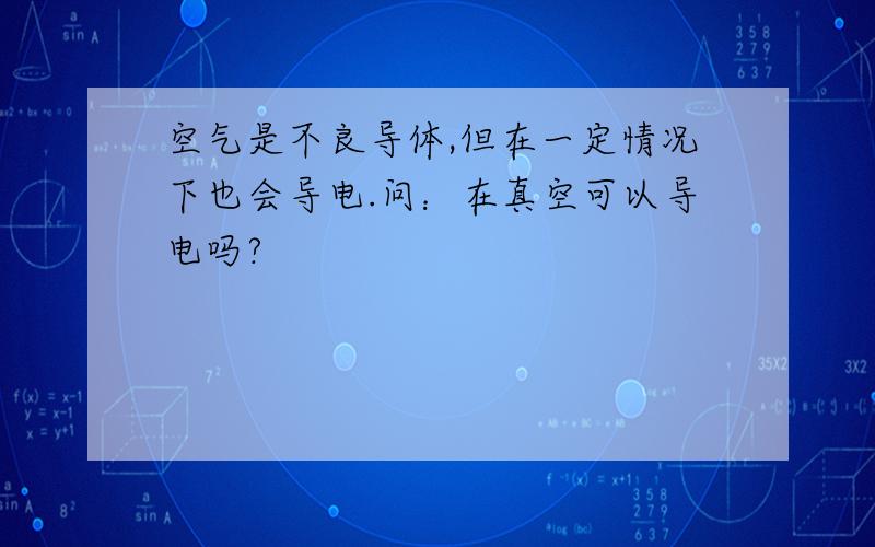 空气是不良导体,但在一定情况下也会导电.问：在真空可以导电吗?